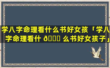 学八字命理看什么书好女孩「学八字命理看什 🐞 么书好女孩子」